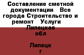 Составление сметной документации - Все города Строительство и ремонт » Услуги   . Липецкая обл.,Липецк г.